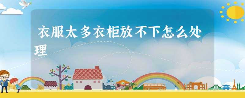 衣服太多衣柜放不下怎么处理 衣服太多衣柜放不下怎么处理