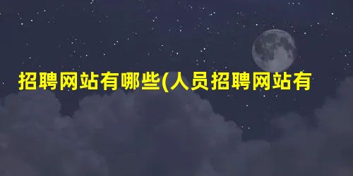 招聘网站有哪些(人员招聘网站有哪些) 招聘网站有哪些(人员招聘网站有哪些)