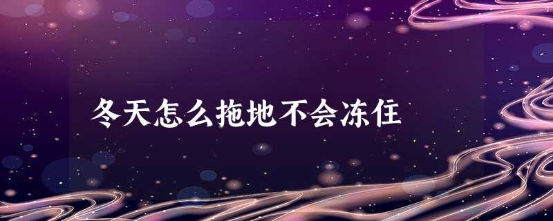 冬天怎么拖地不会冻住 冬天怎么拖地不会冻住