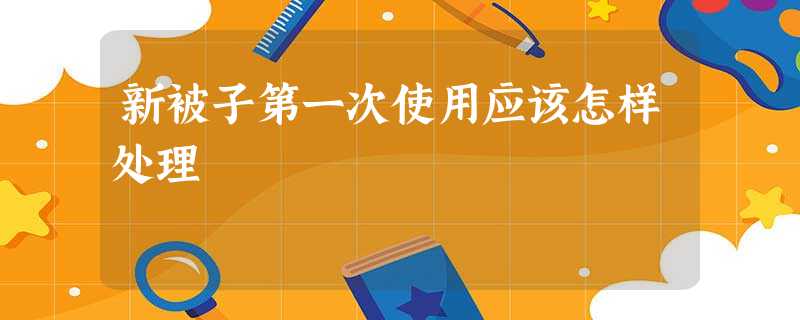 新被子第一次使用应该怎样处理 新被子第一次使用应该怎样处理
