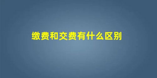 缴费和交费有什么区别 缴费和交费有什么区别