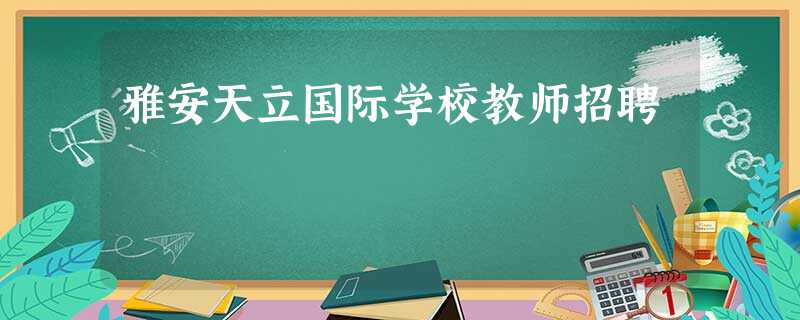 雅安天立国际学校教师招聘 雅安天立国际学校教师招聘