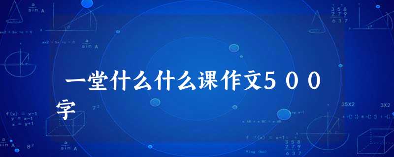 一堂什么什么课作文500字 一堂什么什么课作文500字