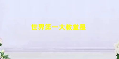 世界第一大教堂是 世界第一大教堂是