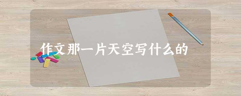 作文那一片天空写什么的 作文那一片天空写什么的