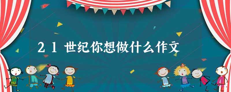 21世纪你想做什么作文 21世纪你想做什么作文
