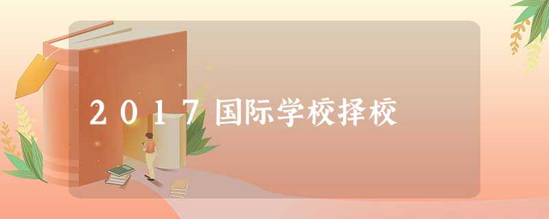 2017国际学校择校 2017国际学校择校