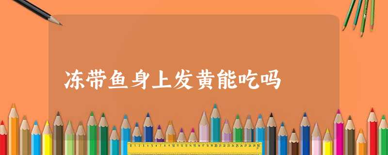 冻带鱼身上发黄能吃吗 冻带鱼身上发黄能吃吗
