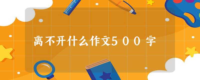 离不开什么作文500字 离不开什么作文500字