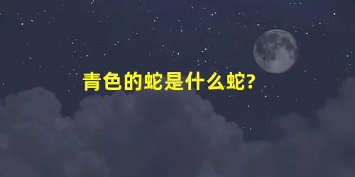 青色的蛇是什么蛇? 青色的蛇是什么蛇?