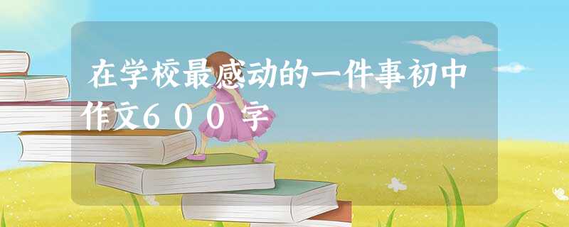 在学校最感动的一件事初中作文600字 在学校最感动的一件事初中作文600字