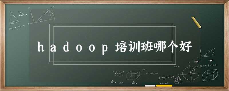 hadoop培训班哪个好 hadoop培训班哪个好