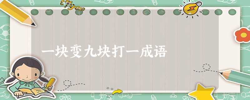 一块变九块打一成语 一块变九块打一成语