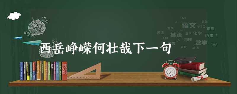 西岳峥嵘何壮哉下一句 西岳峥嵘何壮哉下一句