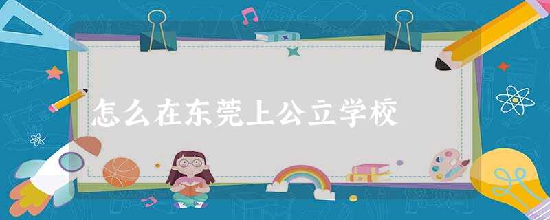 怎么在东莞上公立学校 怎么在东莞上公立学校