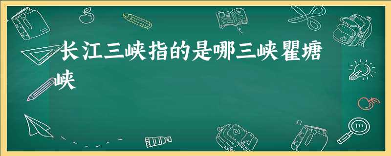 长江三峡指的是哪三峡瞿塘峡 长江三峡指的是哪三峡瞿塘峡
