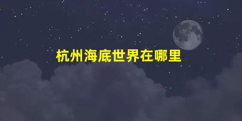 杭州海底世界在哪里 杭州海底世界在哪里
