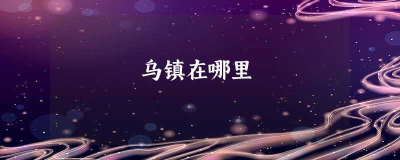 乌镇在哪里 乌镇在哪里