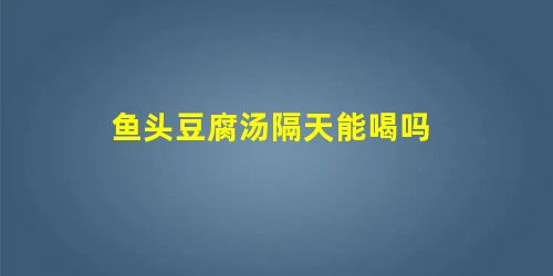 鱼头豆腐汤隔天能喝吗 鱼头豆腐汤隔天能喝吗