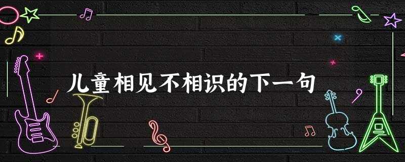 儿童相见不相识的下一句 儿童相见不相识的下一句