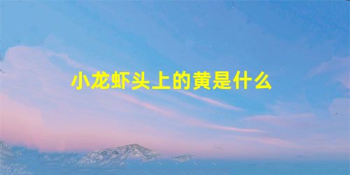 小龙虾头上的黄是什么 小龙虾头上的黄是什么