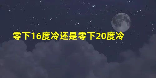 零下16度冷还是零下20度冷 零下16度冷还是零下20度冷