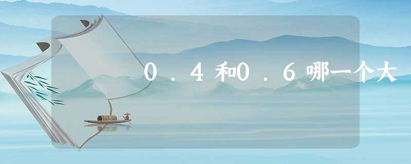 0.4和0.6哪一个大 0.4和0.6哪一个大