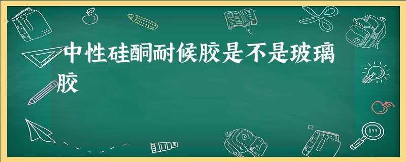 中性硅酮耐候胶是不是玻璃胶 中性硅酮耐候胶是不是玻璃胶
