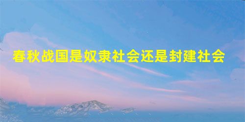 春秋战国是奴隶社会还是封建社会? 春秋战国是奴隶社会还是封建社会?