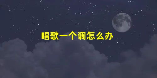 唱歌一个调怎么办 唱歌一个调怎么办