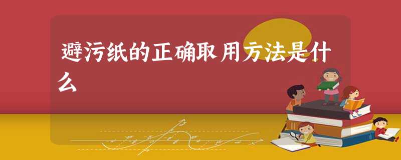 避污纸的正确取用方法是什么 避污纸的正确取用方法是什么
