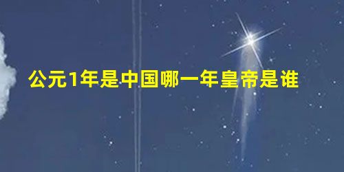 公元1年是中国哪一年皇帝是谁 公元1年是中国哪一年皇帝是谁
