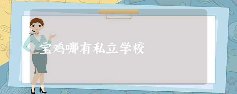 宝鸡哪有私立学校 宝鸡哪有私立学校