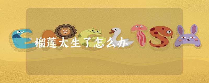 榴莲太生了怎么办 榴莲太生了怎么办