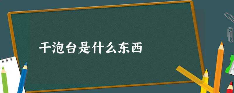干泡台是什么东西 干泡台是什么东西