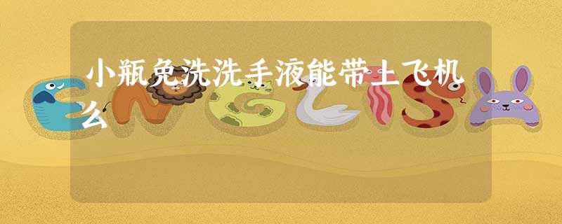 小瓶免洗洗手液能带上飞机么 小瓶免洗洗手液能带上飞机么