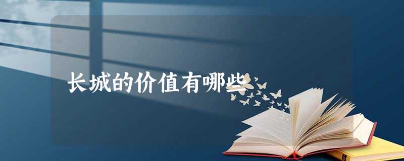 长城的价值有哪些 长城的价值有哪些
