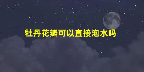 牡丹花瓣可以直接泡水吗 牡丹花瓣可以直接泡水吗