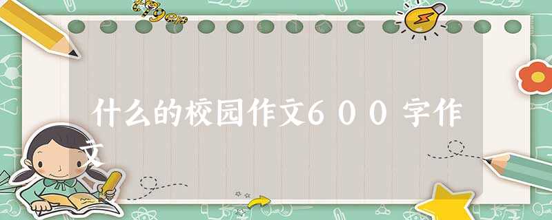 什么的校园作文600字作文 什么的校园作文600字作文