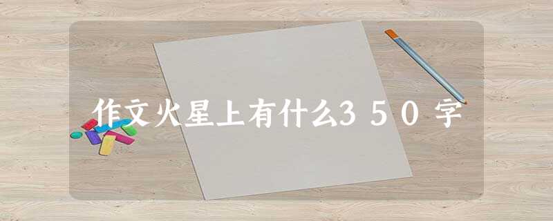 作文火星上有什么350字 作文火星上有什么350字