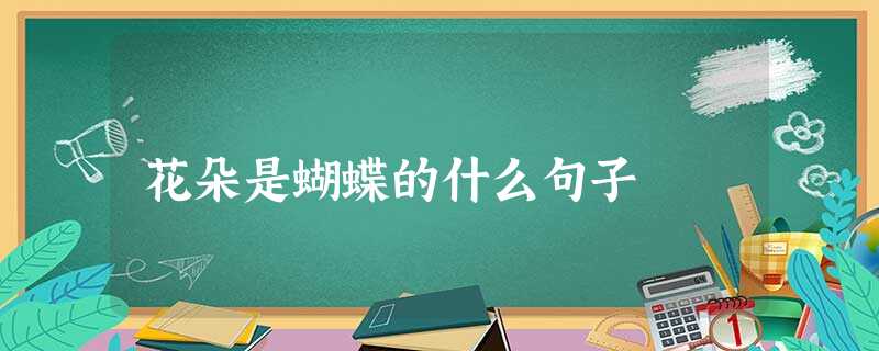 花朵是蝴蝶的什么句子 花朵是蝴蝶的什么句子