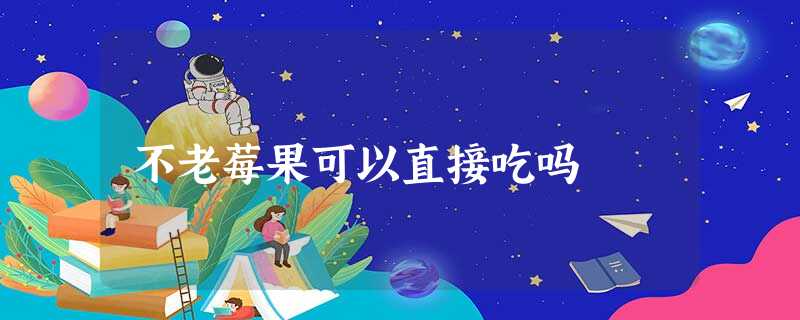 不老莓果可以直接吃吗 不老莓果可以直接吃吗