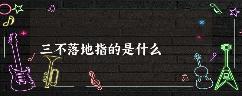 三不落地指的是什么 三不落地指的是什么