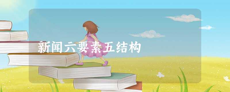 新闻六要素五结构 新闻六要素五结构