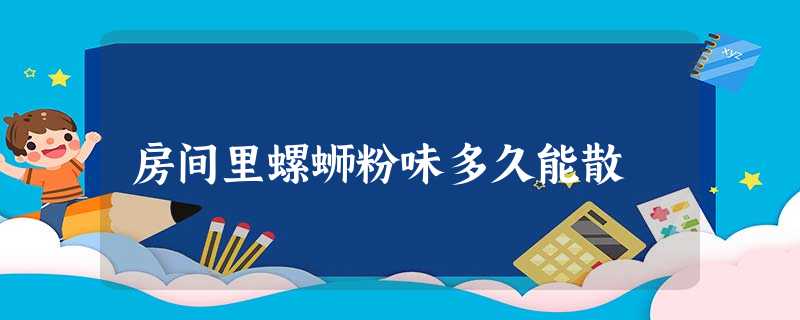 房间里螺蛳粉味多久能散 房间里螺蛳粉味多久能散