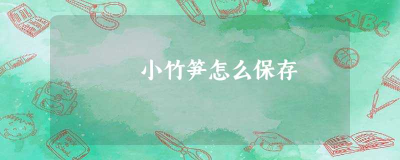 小竹笋怎么保存 小竹笋怎么保存