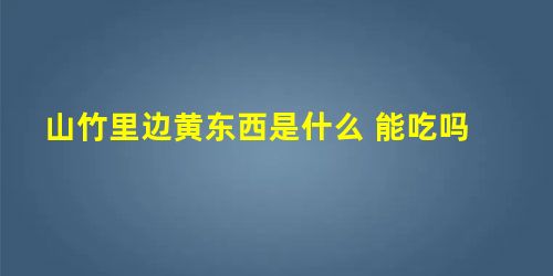 山竹里边黄东西是什么 能吃吗 山竹里边黄东西是什么 能吃吗