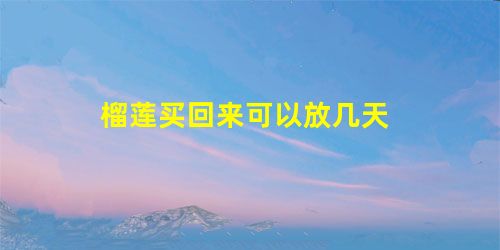 榴莲买回来可以放几天 榴莲买回来可以放几天