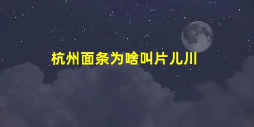 杭州面条为啥叫片儿川 杭州面条为啥叫片儿川