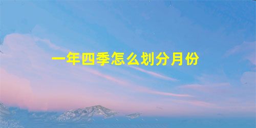 一年四季怎么划分月份 一年四季怎么划分月份